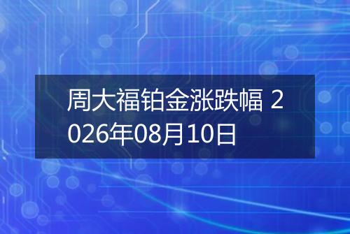 周大福铂金涨跌幅 2026年08月10日