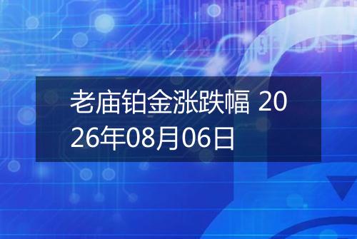 老庙铂金涨跌幅 2026年08月06日