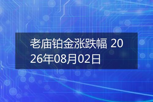 老庙铂金涨跌幅 2026年08月02日