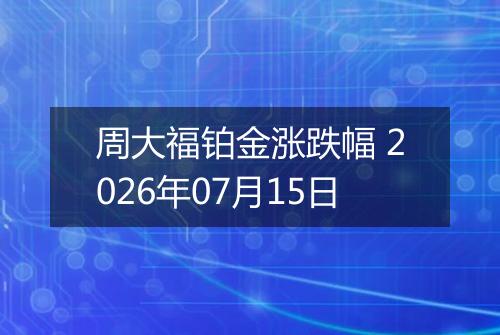 周大福铂金涨跌幅 2026年07月15日