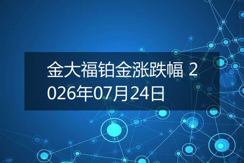 金大福铂金涨跌幅 2026年07月24日
