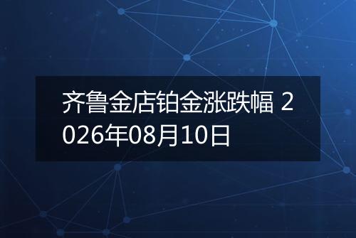 齐鲁金店铂金涨跌幅 2026年08月10日